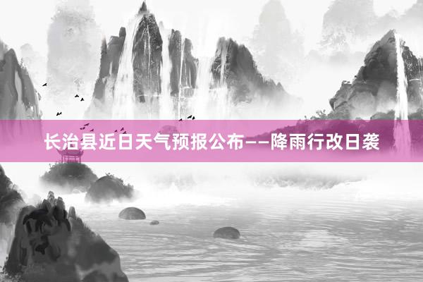 长治县近日天气预报公布——降雨行改日袭